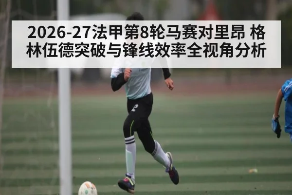2026-27法甲第8轮马赛对里昂 格林伍德突破与锋线效率全视角分析